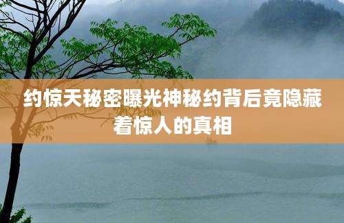 约惊天秘密曝光神秘约背后竟隐藏着惊人的真相