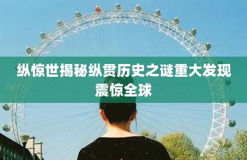 纵惊世揭秘纵贯历史之谜重大发现震惊全球