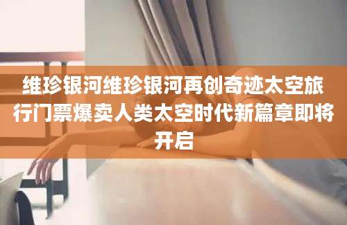维珍银河维珍银河再创奇迹太空旅行门票爆卖人类太空时代新篇章即将开启