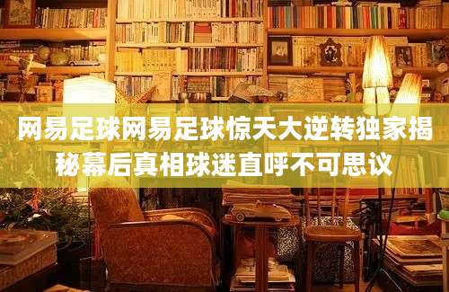 网易足球网易足球惊天大逆转独家揭秘幕后真相球迷直呼不可思议