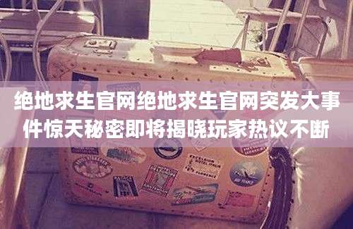 绝地求生官网绝地求生官网突发大事件惊天秘密即将揭晓玩家热议不断