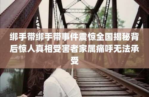 绑手带绑手带事件震惊全国揭秘背后惊人真相受害者家属痛呼无法承受