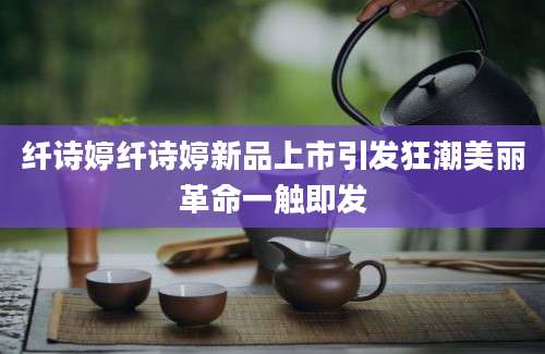 纤诗婷纤诗婷新品上市引发狂潮美丽革命一触即发