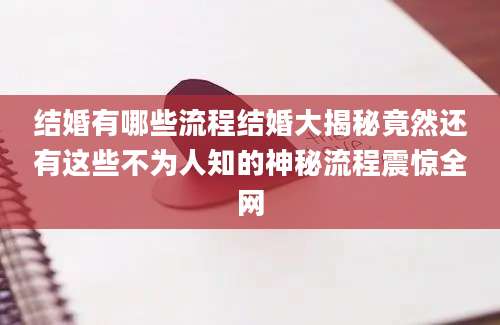 结婚有哪些流程结婚大揭秘竟然还有这些不为人知的神秘流程震惊全网