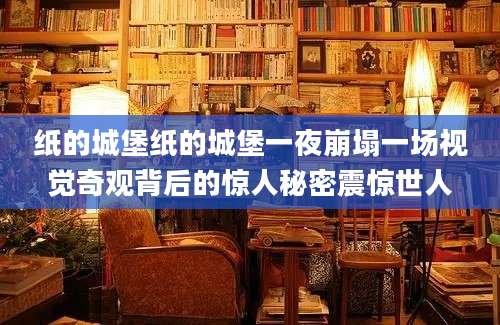 纸的城堡纸的城堡一夜崩塌一场视觉奇观背后的惊人秘密震惊世人