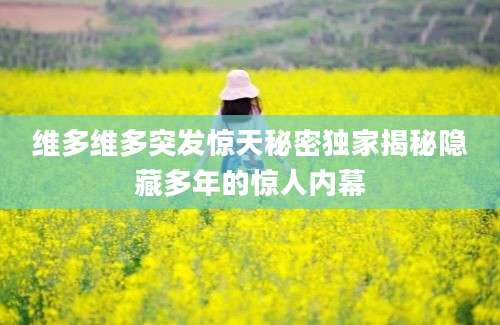维多维多突发惊天秘密独家揭秘隐藏多年的惊人内幕