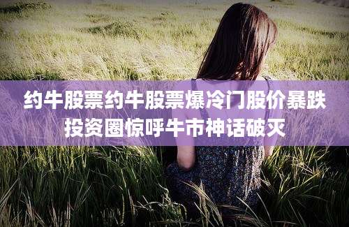 约牛股票约牛股票爆冷门股价暴跌投资圈惊呼牛市神话破灭
