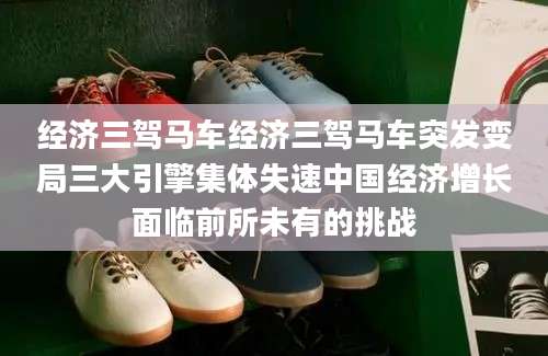 经济三驾马车经济三驾马车突发变局三大引擎集体失速中国经济增长面临前所未有的挑战