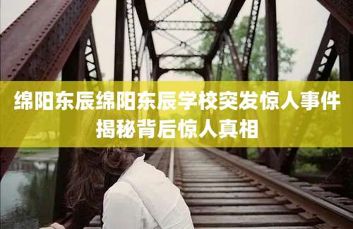 绵阳东辰绵阳东辰学校突发惊人事件揭秘背后惊人真相