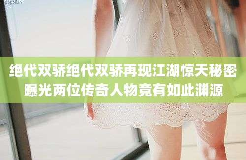 绝代双骄绝代双骄再现江湖惊天秘密曝光两位传奇人物竟有如此渊源