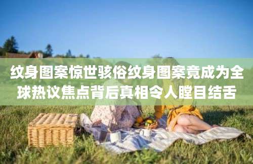 纹身图案惊世骇俗纹身图案竟成为全球热议焦点背后真相令人瞠目结舌