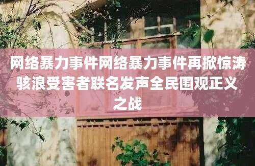 网络暴力事件网络暴力事件再掀惊涛骇浪受害者联名发声全民围观正义之战