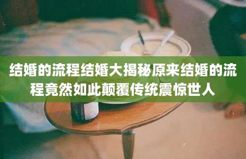 结婚的流程结婚大揭秘原来结婚的流程竟然如此颠覆传统震惊世人