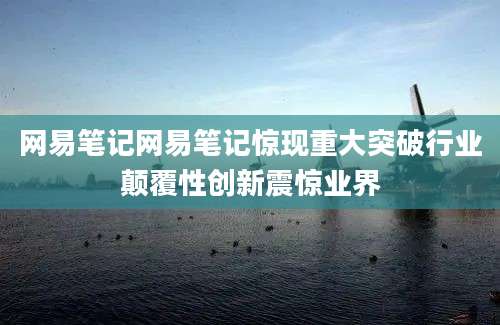 网易笔记网易笔记惊现重大突破行业颠覆性创新震惊业界