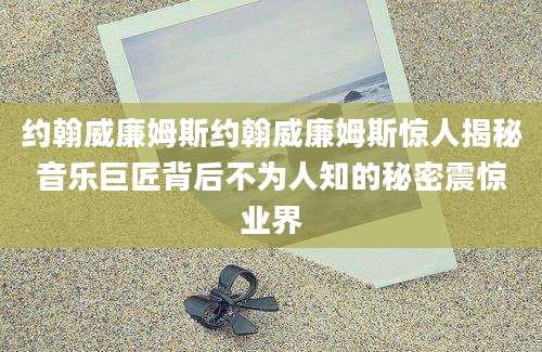 约翰威廉姆斯约翰威廉姆斯惊人揭秘音乐巨匠背后不为人知的秘密震惊业界