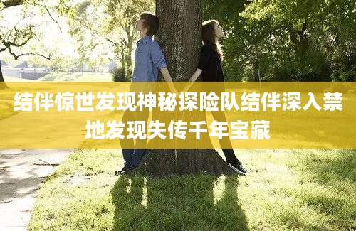 结伴惊世发现神秘探险队结伴深入禁地发现失传千年宝藏