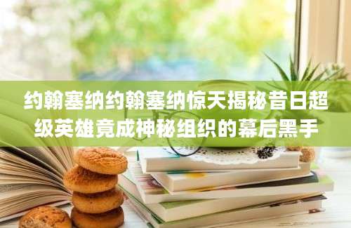 约翰塞纳约翰塞纳惊天揭秘昔日超级英雄竟成神秘组织的幕后黑手