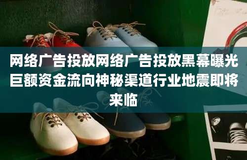 网络广告投放网络广告投放黑幕曝光巨额资金流向神秘渠道行业地震即将来临
