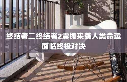 终结者二终结者2震撼来袭人类命运面临终极对决