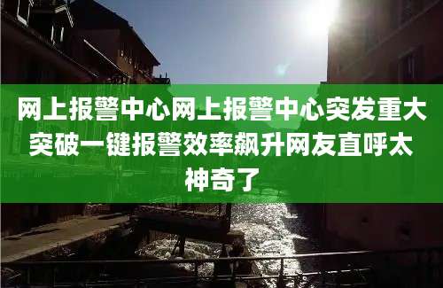 网上报警中心网上报警中心突发重大突破一键报警效率飙升网友直呼太神奇了