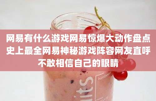 网易有什么游戏网易惊爆大动作盘点史上最全网易神秘游戏阵容网友直呼不敢相信自己的眼睛