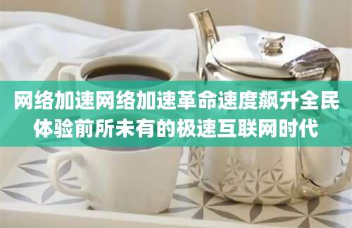 网络加速网络加速革命速度飙升全民体验前所未有的极速互联网时代