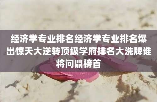 经济学专业排名经济学专业排名爆出惊天大逆转顶级学府排名大洗牌谁将问鼎榜首