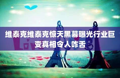 维泰克维泰克惊天黑幕曝光行业巨变真相令人咋舌