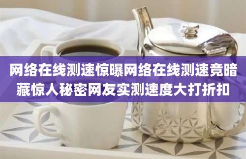 网络在线测速惊曝网络在线测速竟暗藏惊人秘密网友实测速度大打折扣