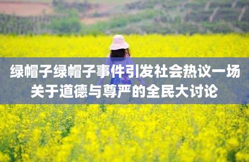 绿帽子绿帽子事件引发社会热议一场关于道德与尊严的全民大讨论