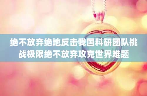 绝不放弃绝地反击我国科研团队挑战极限绝不放弃攻克世界难题