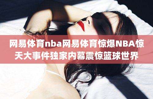 网易体育nba网易体育惊爆NBA惊天大事件独家内幕震惊篮球世界
