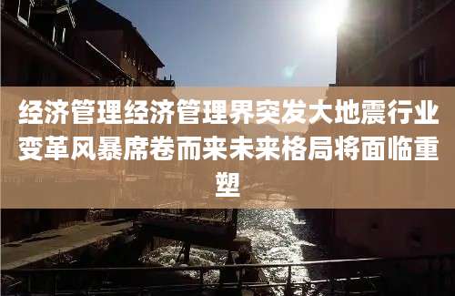 经济管理经济管理界突发大地震行业变革风暴席卷而来未来格局将面临重塑