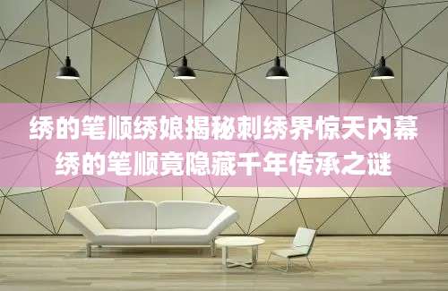 绣的笔顺绣娘揭秘刺绣界惊天内幕绣的笔顺竟隐藏千年传承之谜