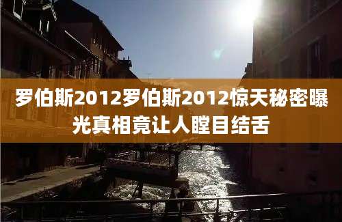 罗伯斯2012罗伯斯2012惊天秘密曝光真相竟让人瞠目结舌