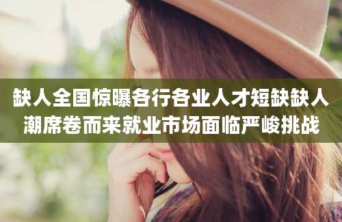 缺人全国惊曝各行各业人才短缺缺人潮席卷而来就业市场面临严峻挑战