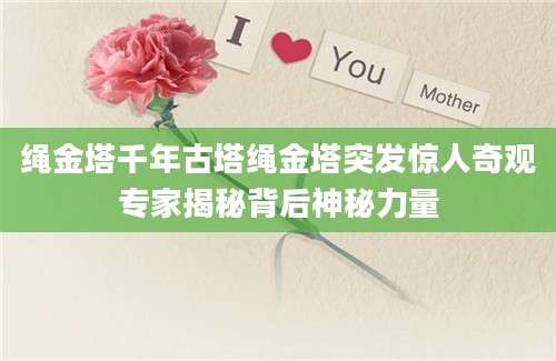 绳金塔千年古塔绳金塔突发惊人奇观专家揭秘背后神秘力量
