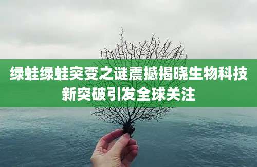 绿蛙绿蛙突变之谜震撼揭晓生物科技新突破引发全球关注