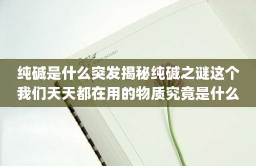 纯碱是什么突发揭秘纯碱之谜这个我们天天都在用的物质究竟是什么