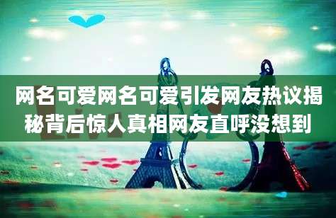 网名可爱网名可爱引发网友热议揭秘背后惊人真相网友直呼没想到