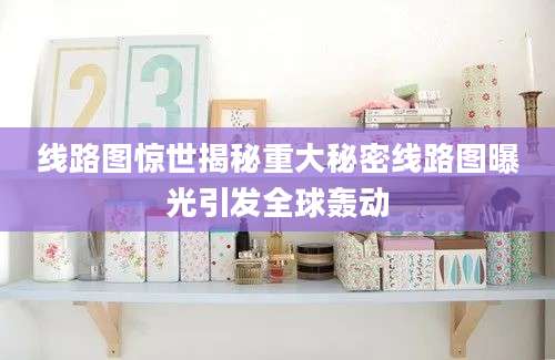 线路图惊世揭秘重大秘密线路图曝光引发全球轰动