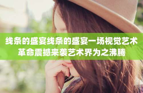 线条的盛宴线条的盛宴一场视觉艺术革命震撼来袭艺术界为之沸腾