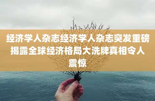 经济学人杂志经济学人杂志突发重磅揭露全球经济格局大洗牌真相令人震惊