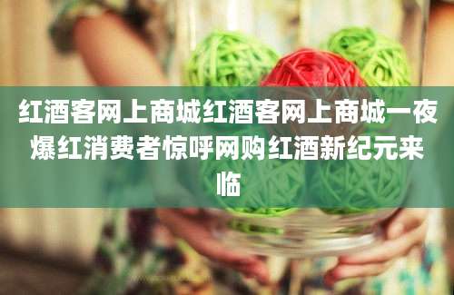 红酒客网上商城红酒客网上商城一夜爆红消费者惊呼网购红酒新纪元来临