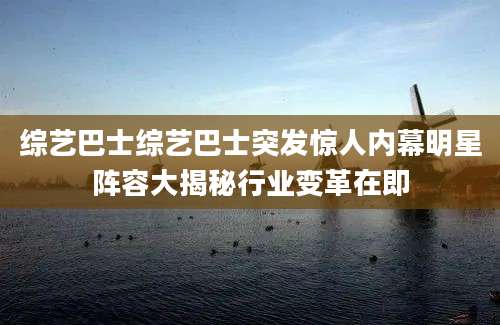 综艺巴士综艺巴士突发惊人内幕明星阵容大揭秘行业变革在即