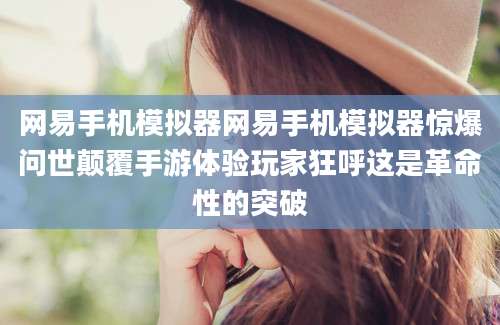网易手机模拟器网易手机模拟器惊爆问世颠覆手游体验玩家狂呼这是革命性的突破