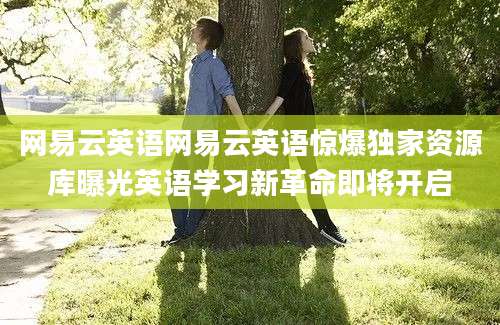 网易云英语网易云英语惊爆独家资源库曝光英语学习新革命即将开启