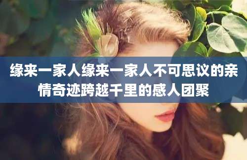 缘来一家人缘来一家人不可思议的亲情奇迹跨越千里的感人团聚