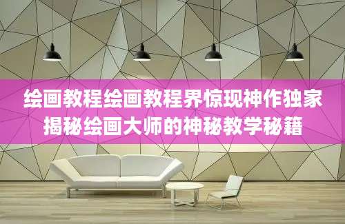 绘画教程绘画教程界惊现神作独家揭秘绘画大师的神秘教学秘籍