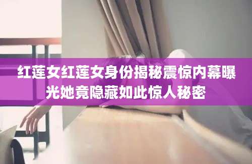 红莲女红莲女身份揭秘震惊内幕曝光她竟隐藏如此惊人秘密